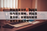 网站流量分析,关键指标与优化策略,网站流量分析,关键指标解读及优化策略探究 网站流量分析,关键指标与优化策略,网站流量分析,关键指标解读及优化策略探究
