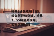 暗黑3通关攻略，55级如何轻松突破，暗黑3，55级通关攻略，轻松突破秘籍