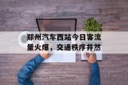 郑州汽车西站今日客流量火爆,交通秩序井然 郑州汽车西站今日客流量火爆,交通秩序井然