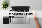 2021年度最新社会热点新闻盘点,回顾与展望 2021年度最新社会热点新闻盘点,回顾与展望