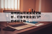 郑州网站搭建渠道全解析,打造专业企业门户的必经之路 郑州网站搭建渠道全解析,打造专业企业门户的必经之路