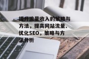 提升流量收入的策略与方法,提高网站流量、优化SEO,策略与方法分析 提升流量收入的策略与方法,提高网站流量、优化SEO,策略与方法分析