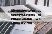 婚纱摄影游戏攻略,从新手到专家的旅程,婚纱摄影新手指南,从入门到精通全攻略 婚纱摄影游戏攻略,从新手到专家的旅程,婚纱摄影新手指南,从入门到精通全攻略