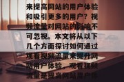 如何通过观看视频流量来提高网站的用户体验和吸引更多的用户?视频流量对网站的影响不可忽视。本文将从以下几个方面探讨如何通过观看视频流量来提升网站用户体验,观看视频流量是提高网站用户体验的有效方式