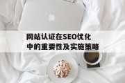 网站认证在SEO优化中的重要性及实施策略 网站认证在SEO优化中的重要性及实施策略