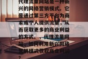 代理流量网站是一种新兴的网络营销模式。它是通过第三方平台为商家或个人提供流量,从而获取更多的商业利益的方式。,代理流量网站,如何利用新兴网络营销模式获取商业利润?