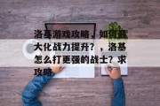 洛基游戏攻略，如何最大化战力提升？，洛基怎么打更强的战士？求攻略