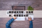 暑假通关攻略，全面规划，畅享夏日长假