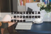 江苏网站流量查看工具,助力企业精准把握网络营销脉搏 江苏网站流量查看工具,助力企业精准把握网络营销脉搏
