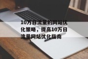 10万日流量的网站优化策略,提高10万日流量网站优化指南 10万日流量的网站优化策略,提高10万日流量网站优化指南