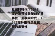互联网时代下1688提升推荐流量策略的重要性,互联网时代,1688提升推荐流量策略的重要性