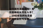 如何提升流量激增?有效策略应从何处入手?,10招提高网站流量的策略解析与实践
