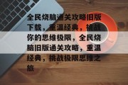 全民烧脑通关攻略旧版下载,重温经典,挑战你的思维极限,全民烧脑旧版通关攻略,重温经典,挑战极限思维之旅 全民烧脑通关攻略旧版下载,重温经典,挑战你的思维极限,全民烧脑旧版通关攻略,重温经典,挑战极限思维之旅