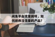 闲鱼平台流量困境,如何拯救没流量的产品? 闲鱼平台流量困境,如何拯救没流量的产品?