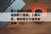 最囧游戏43攻略,我遇到的囧挑战,囧趣人生,我的四三十级生存攻略 最囧游戏43攻略,我遇到的囧挑战,囧趣人生,我的四三十级生存攻略