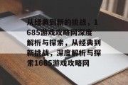 从经典到新的挑战，1685游戏攻略网深度解析与探索，从经典到新挑战，深度解析与探索1685游戏攻略网