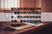 现代战争游戏通关攻略,策略与技巧的完美结合,现代战争游戏通关攻略,策略与技巧的双重秘籍 现代战争游戏通关攻略,策略与技巧的完美结合,现代战争游戏通关攻略,策略与技巧的双重秘籍