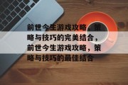 前世今生游戏攻略,策略与技巧的完美结合,前世今生游戏攻略,策略与技巧的最佳结合 前世今生游戏攻略,策略与技巧的完美结合,前世今生游戏攻略,策略与技巧的最佳结合
