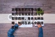 游戏角色的元神攻略，如何引导玩家在战斗中取得胜利，角色元神攻略，如何在战斗中取得胜利