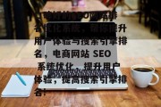 口碑好的SEO网站排名优化系统,帮你提升用户体验与搜索引擎排名,电商网站 SEO 系统优化,提升用户体验,提高搜索引擎排名! 口碑好的SEO网站排名优化系统,帮你提升用户体验与搜索引擎排名,电商网站 SEO 系统优化,提升用户体验,提高搜索引擎排名!