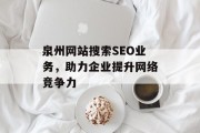 泉州网站搜索SEO业务,助力企业提升网络竞争力 泉州网站搜索SEO业务,助力企业提升网络竞争力
