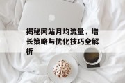 揭秘网站月均流量,增长策略与优化技巧全解析 揭秘网站月均流量,增长策略与优化技巧全解析