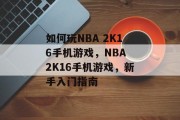 如何玩NBA 2K16手机游戏,NBA 2K16手机游戏,新手入门指南 如何玩NBA 2K16手机游戏,NBA 2K16手机游戏,新手入门指南