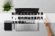 如何提高网站流量不多?,提升网站流量的方法有哪些? 如何提高网站流量不多?,提升网站流量的方法有哪些?
