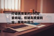 打造高质量的200流量网站,搭建高质量网站,策略和技巧 打造高质量的200流量网站,搭建高质量网站,策略和技巧