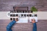 2022年时事热点新闻回顾,岁月如歌,时事变迁 2022年时事热点新闻回顾,岁月如歌,时事变迁