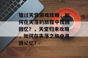 错过天堂游戏攻略,如何在失落的旅程中找回回忆?,天堂归来攻略,如何在失落之旅中寻回记忆? 错过天堂游戏攻略,如何在失落的旅程中找回回忆?,天堂归来攻略,如何在失落之旅中寻回记忆?
