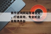 焦作咨询网站搭建优化，打造高效、专业的企业服务平台