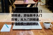 游仙游戏攻略,从入门到精通,游仙新手入门攻略,从入门到精通,全程教程一网打尽 游仙游戏攻略,从入门到精通,游仙新手入门攻略,从入门到精通,全程教程一网打尽