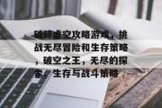 破碎虚空攻略游戏,挑战无尽冒险和生存策略,破空之王,无尽的探索、生存与战斗策略 破碎虚空攻略游戏,挑战无尽冒险和生存策略,破空之王,无尽的探索、生存与战斗策略