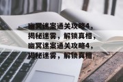 幽冥迷案通关攻略4,揭秘迷雾,解锁真相,幽冥迷案通关攻略4,揭秘迷雾,解锁真相 幽冥迷案通关攻略4,揭秘迷雾,解锁真相,幽冥迷案通关攻略4,揭秘迷雾,解锁真相