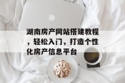 湖南房产网站搭建教程,轻松入门,打造个性化房产信息平台 湖南房产网站搭建教程,轻松入门,打造个性化房产信息平台