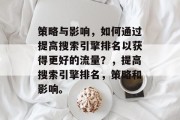 策略与影响,如何通过提高搜索引擎排名以获得更好的流量?,提高搜索引擎排名,策略和影响。 策略与影响,如何通过提高搜索引擎排名以获得更好的流量?,提高搜索引擎排名,策略和影响。
