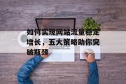 如何实现网站流量稳定增长，五大策略助你突破瓶颈