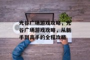 光谷广场游戏攻略,光谷广场游戏攻略,从新手到高手的全程攻略 光谷广场游戏攻略,光谷广场游戏攻略,从新手到高手的全程攻略