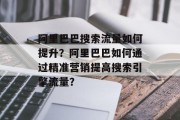 阿里巴巴搜索流量如何提升?阿里巴巴如何通过精准营销提高搜索引擎流量?