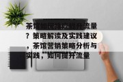 茶馆如何推广提升流量?策略解读及实践建议,茶馆营销策略分析与实践,如何提升流量