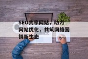 SEO共享网站,助力网站优化,共筑网络营销新生态 SEO共享网站,助力网站优化,共筑网络营销新生态