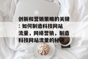 创新和营销策略的关键: 如何制造科技网站流量,网络营销,制造科技网站流量的秘诀 创新和营销策略的关键: 如何制造科技网站流量,网络营销,制造科技网站流量的秘诀
