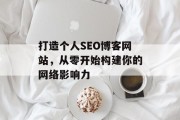 打造个人SEO博客网站,从零开始构建你的网络影响力 打造个人SEO博客网站,从零开始构建你的网络影响力