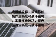 连游戏攻略，提升你的操作流畅度和战斗策略，掌握连击技巧，提升游戏流畅度与战斗策略