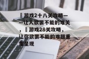 囧游戏2十八关攻略——让人欲罢不能的难关，囧游戏28关攻略，让你欲罢不能的难题重重呈现