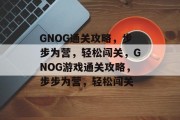 GNOG通关攻略，步步为营，轻松闯关，GNOG游戏通关攻略，步步为营，轻松闯关