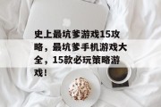 史上最坑爹游戏15攻略,最坑爹手机游戏大全,15款必玩策略游戏! 史上最坑爹游戏15攻略,最坑爹手机游戏大全,15款必玩策略游戏!