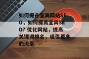 如何提升宜宾网站SEO,如何提高宜宾SEO? 优化网站,提高关键词排名,吸引更多的流量 如何提升宜宾网站SEO,如何提高宜宾SEO? 优化网站,提高关键词排名,吸引更多的流量