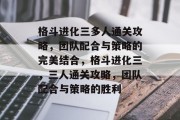 格斗进化三多人通关攻略,团队配合与策略的完美结合,格斗进化三,三人通关攻略,团队配合与策略的胜利 格斗进化三多人通关攻略,团队配合与策略的完美结合,格斗进化三,三人通关攻略,团队配合与策略的胜利